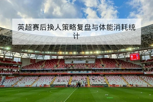 英超赛后换人策略复盘与体能消耗统计 | leyu